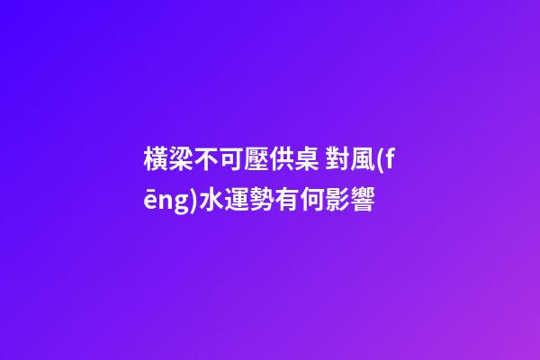 橫梁不可壓供桌 對風(fēng)水運勢有何影響